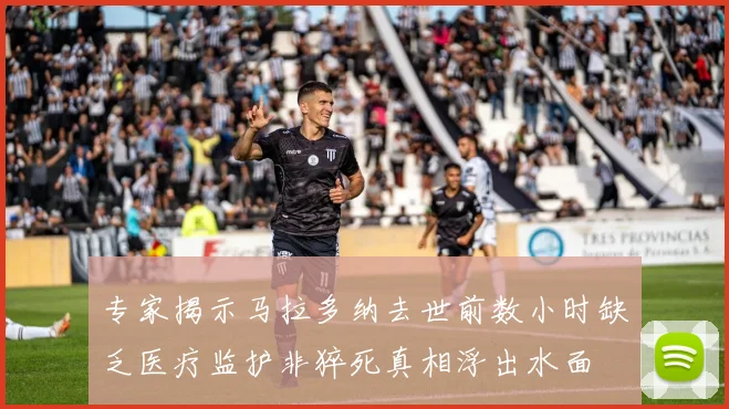 专家揭示马拉多纳去世前数小时缺乏医疗监护非猝死真相浮出水面