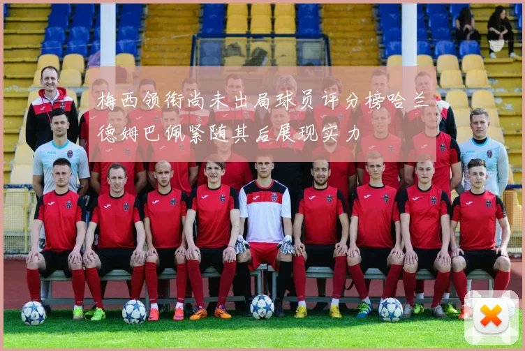 梅西领衔尚未出局球员评分榜哈兰德姆巴佩紧随其后展现实力