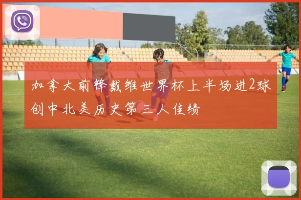 加拿大前锋戴维世界杯上半场进2球创中北美历史第三人佳绩