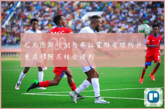 尤文图斯计划与弗拉霍维奇续约并重启穆阿尼转会谈判