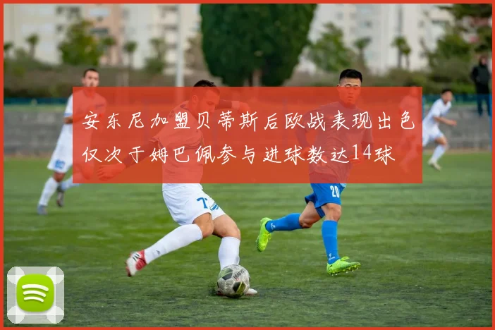 安东尼加盟贝蒂斯后欧战表现出色仅次于姆巴佩参与进球数达14球