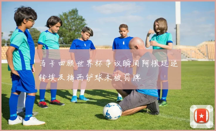 马卡回顾世界杯争议瞬间阿根廷逆转埃及梅西铲球未被罚牌