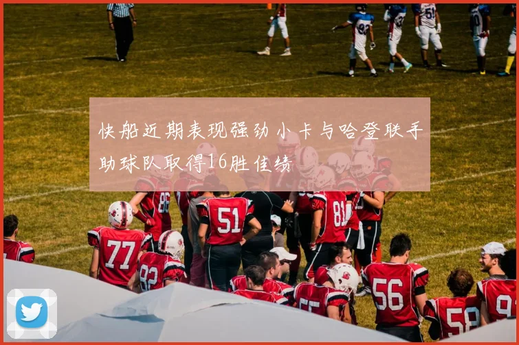 快船近期表现强劲小卡与哈登联手助球队取得16胜佳绩