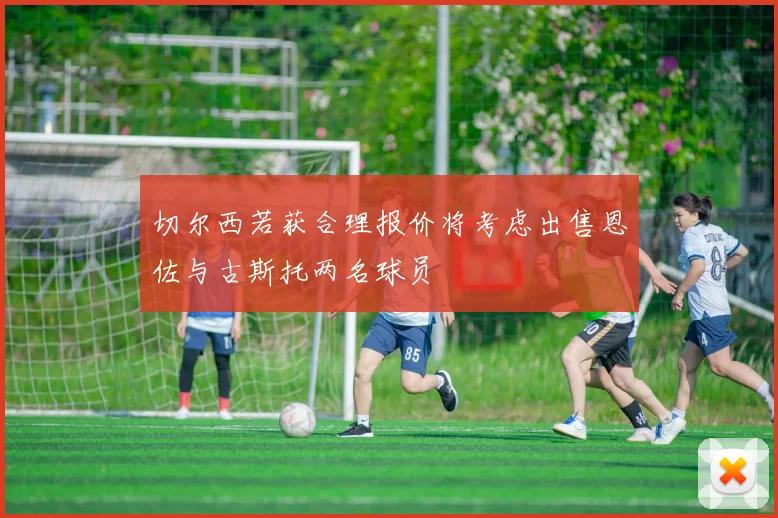 切尔西若获合理报价将考虑出售恩佐与古斯托两名球员