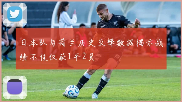 日本队与荷兰历史交锋数据揭示战绩不佳仅获1平2负