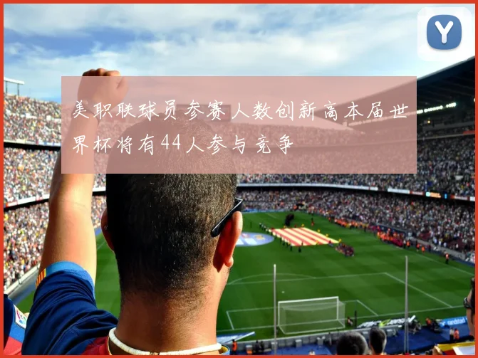 美职联球员参赛人数创新高本届世界杯将有44人参与竞争