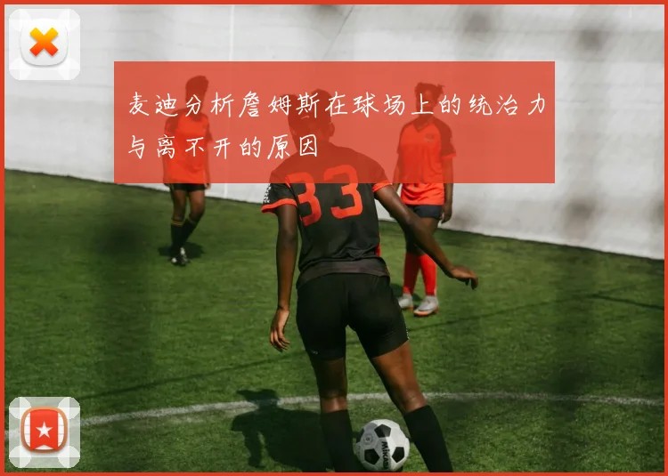 麦迪分析詹姆斯在球场上的统治力与离不开的原因