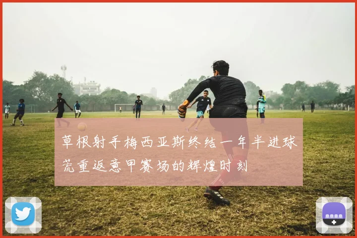 草根射手梅西亚斯终结一年半进球荒重返意甲赛场的辉煌时刻
