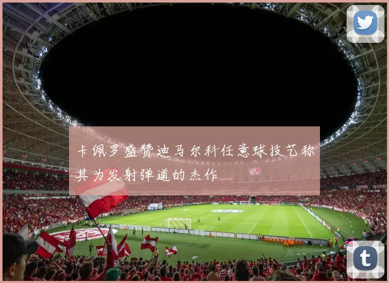 卡佩罗盛赞迪马尔科任意球技艺称其为发射弹道的杰作