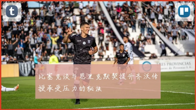 比塞克谈与恩里克默契提升齐沃传授承受压力的秘诀