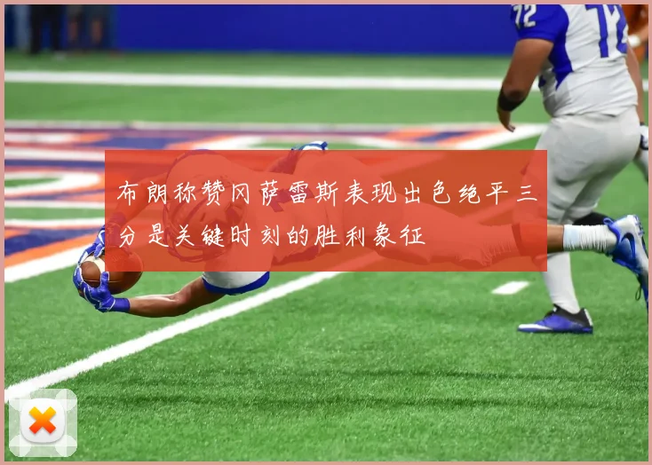 布朗称赞冈萨雷斯表现出色绝平三分是关键时刻的胜利象征