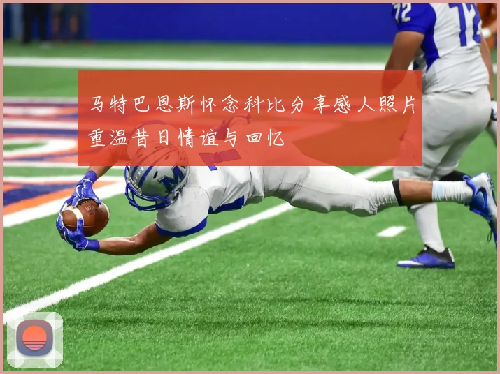 马特巴恩斯怀念科比分享感人照片重温昔日情谊与回忆