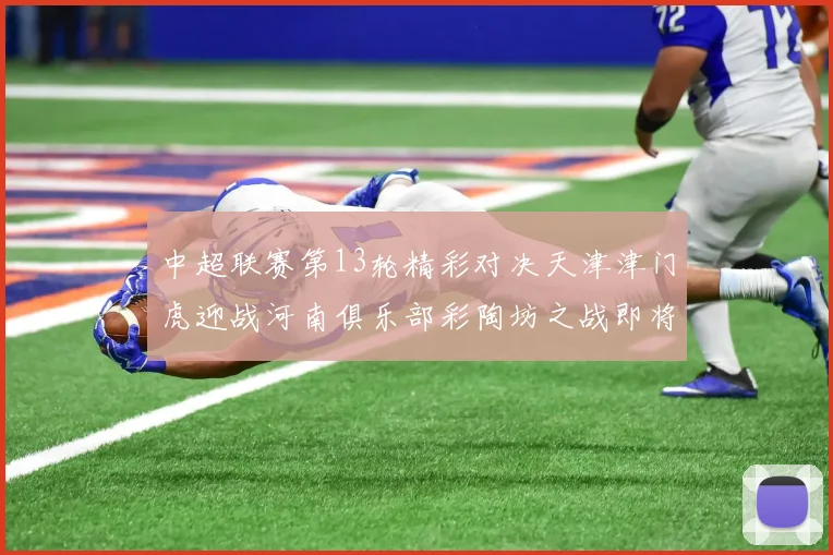 中超联赛第13轮精彩对决天津津门虎迎战河南俱乐部彩陶坊之战即将开启
