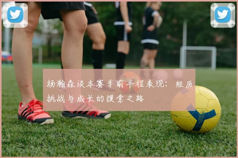 杨瀚森谈本赛季前半程表现：经历挑战与成长的摸索之路