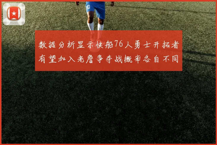 数据分析显示快船76人勇士开拓者有望加入老詹争夺战概率各自不同
