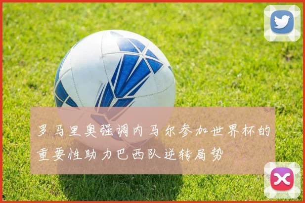 罗马里奥强调内马尔参加世界杯的重要性助力巴西队逆转局势