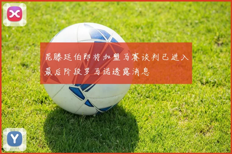 昆滕廷伯即将加盟马赛谈判已进入最后阶段罗马诺透露消息