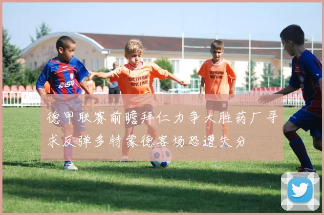 德甲联赛前瞻拜仁力争大胜药厂寻求反弹多特蒙德客场恐遭失分