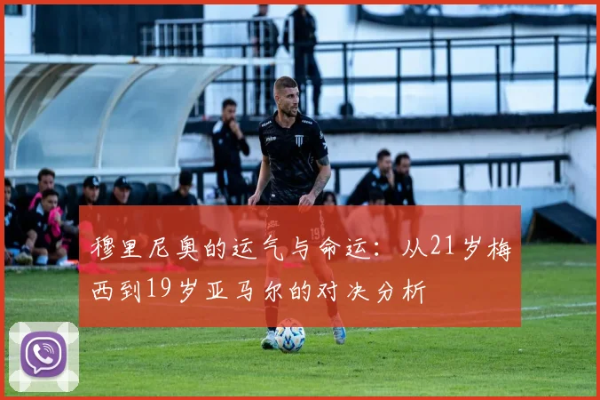 穆里尼奥的运气与命运：从21岁梅西到19岁亚马尔的对决分析