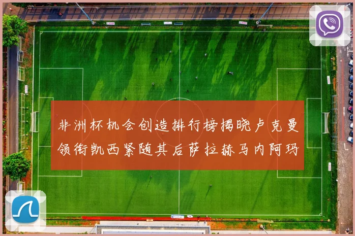 非洲杯机会创造排行榜揭晓卢克曼领衔凯西紧随其后萨拉赫马内阿玛德跻身前五
