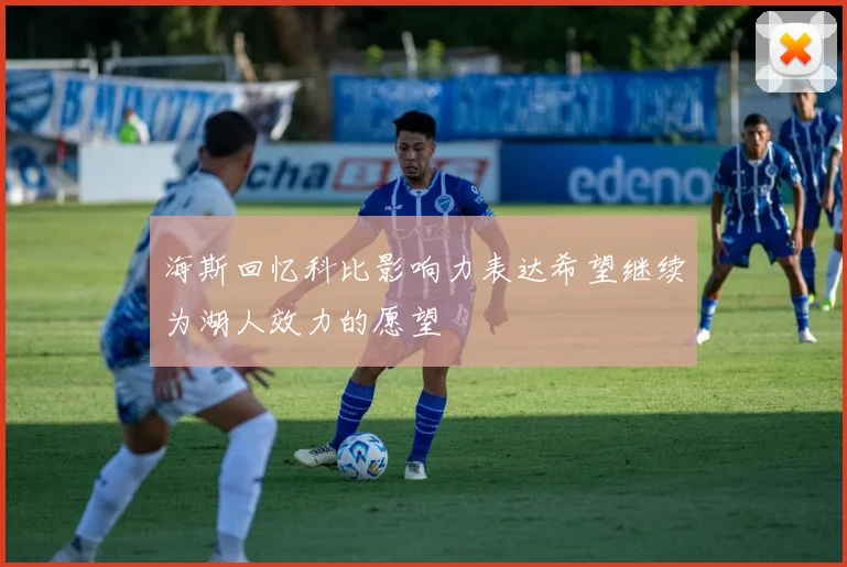 海斯回忆科比影响力表达希望继续为湖人效力的愿望