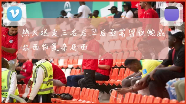 热火送走三名后卫后亟需留住鲍威尔面临复杂局面
