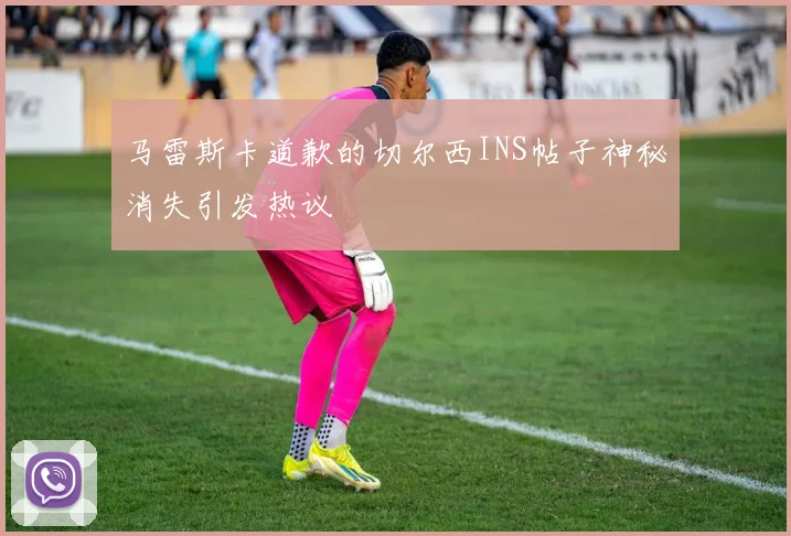 马雷斯卡道歉的切尔西INS帖子神秘消失引发热议