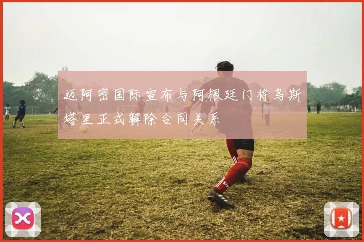 迈阿密国际宣布与阿根廷门将乌斯塔里正式解除合同关系