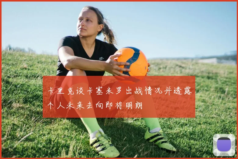 卡里克谈卡塞米罗出战情况并透露个人未来去向即将明朗