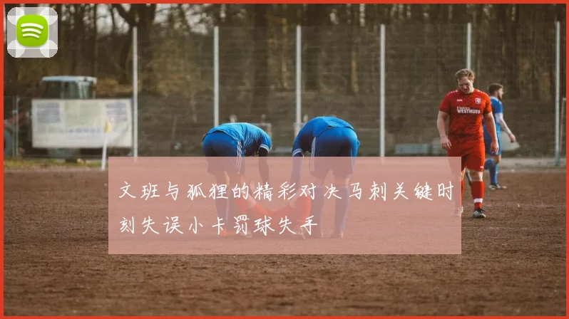 文班与狐狸的精彩对决马刺关键时刻失误小卡罚球失手