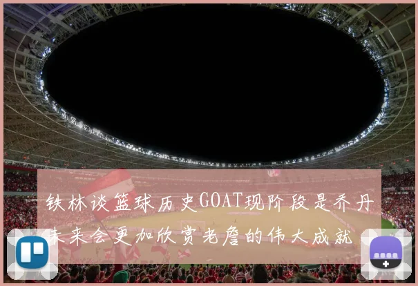铁林谈篮球历史GOAT现阶段是乔丹未来会更加欣赏老詹的伟大成就
