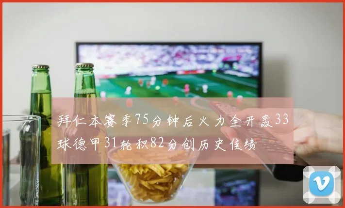 拜仁本赛季75分钟后火力全开轰33球德甲31轮积82分创历史佳绩
