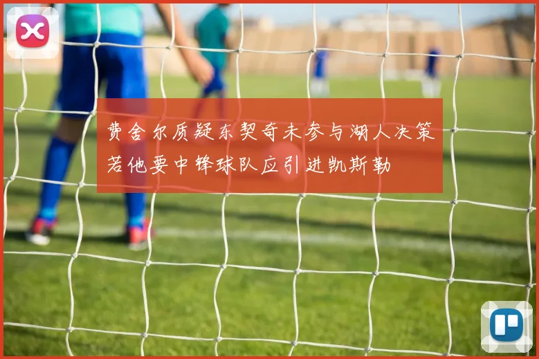 费舍尔质疑东契奇未参与湖人决策若他要中锋球队应引进凯斯勒