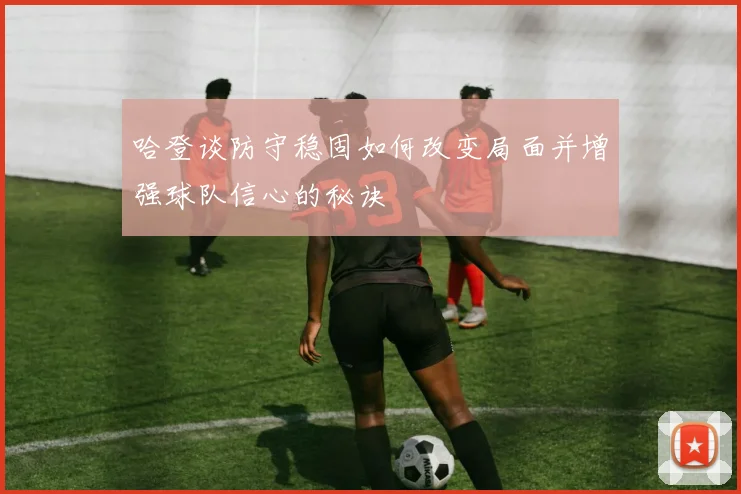 哈登谈防守稳固如何改变局面并增强球队信心的秘诀